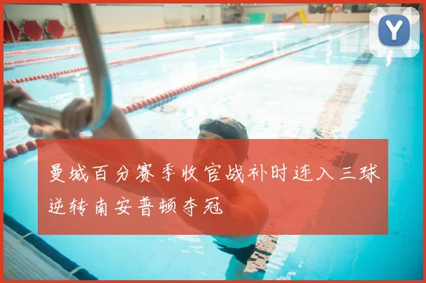 曼城百分赛季收官战补时连入三球逆转南安普顿夺冠