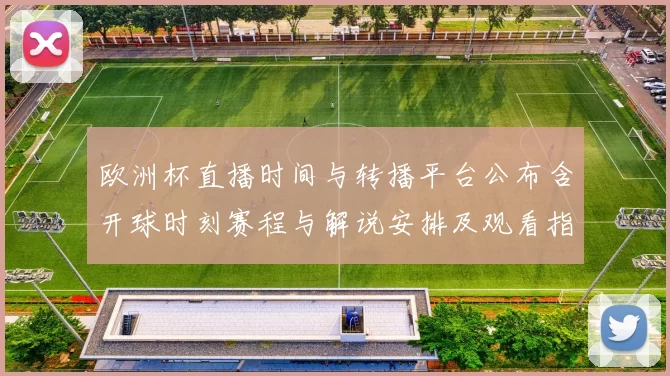 欧洲杯直播时间与转播平台公布含开球时刻赛程与解说安排及观看指南