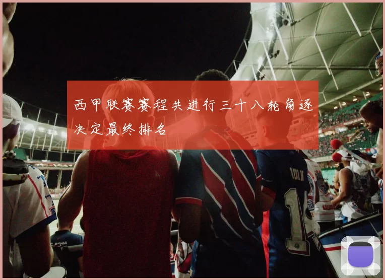 西甲联赛赛程共进行三十八轮角逐决定最终排名