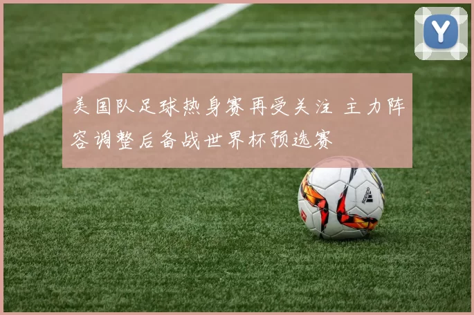美国队足球热身赛再受关注 主力阵容调整后备战世界杯预选赛