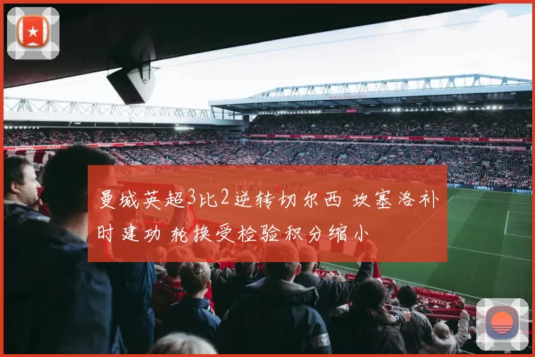 曼城英超3比2逆转切尔西 坎塞洛补时建功 轮换受检验积分缩小