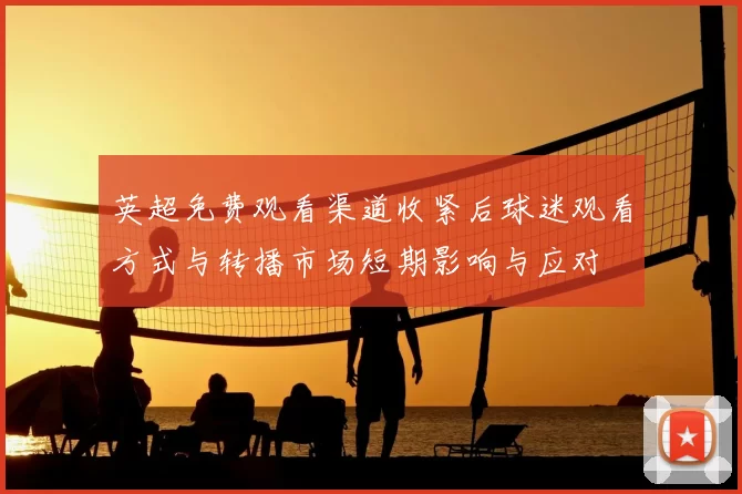 英超免费观看渠道收紧后球迷观看方式与转播市场短期影响与应对