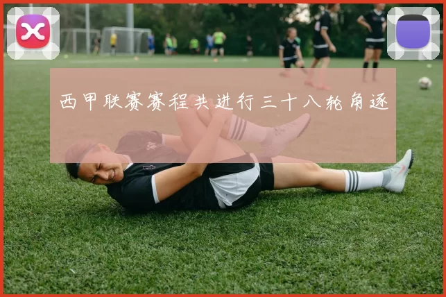 西甲联赛赛程共进行三十八轮角逐