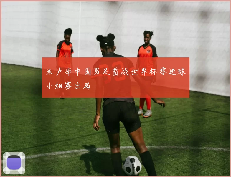 米卢率中国男足首战世界杯零进球小组赛出局