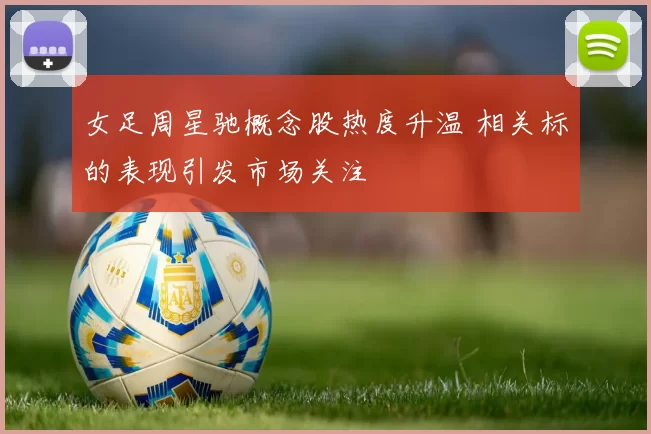 女足周星驰概念股热度升温 相关标的表现引发市场关注