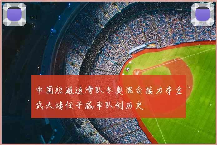 中国短道速滑队冬奥混合接力夺金武大靖任子威率队创历史