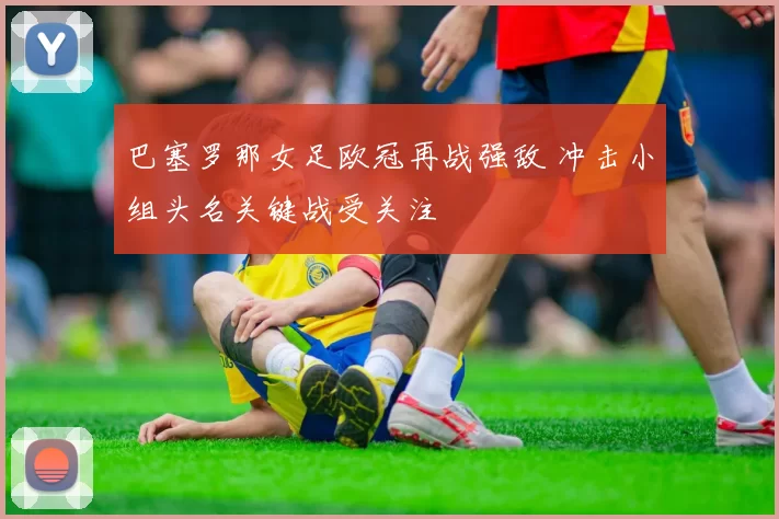 巴塞罗那女足欧冠再战强敌 冲击小组头名关键战受关注