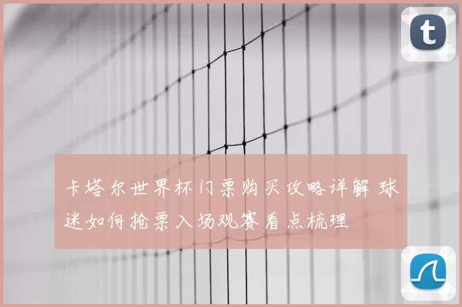 卡塔尔世界杯门票购买攻略详解 球迷如何抢票入场观赛看点梳理