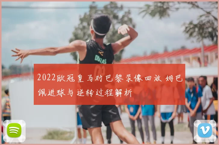 2022欧冠皇马对巴黎录像回放 姆巴佩进球与逆转过程解析