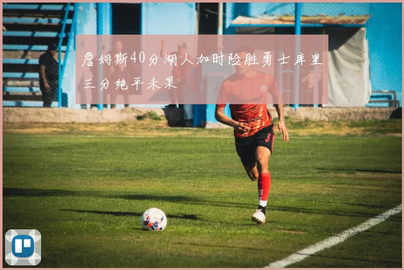 詹姆斯40分湖人加时险胜勇士库里三分绝平未果