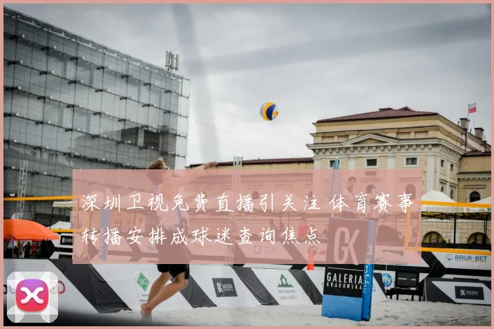 深圳卫视免费直播引关注 体育赛事转播安排成球迷查询焦点