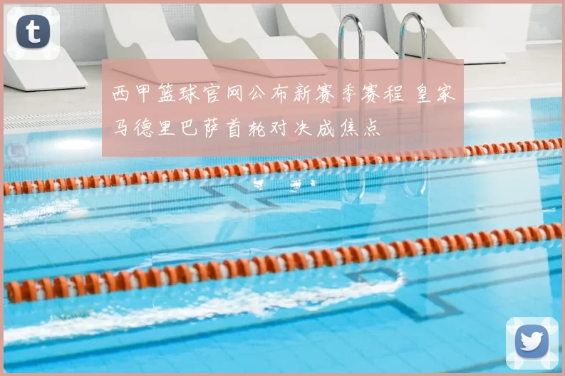 西甲篮球官网公布新赛季赛程 皇家马德里巴萨首轮对决成焦点