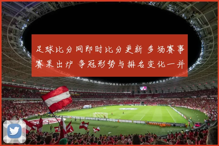 足球比分网即时比分更新 多场赛事赛果出炉 争冠形势与排名变化一并受关注