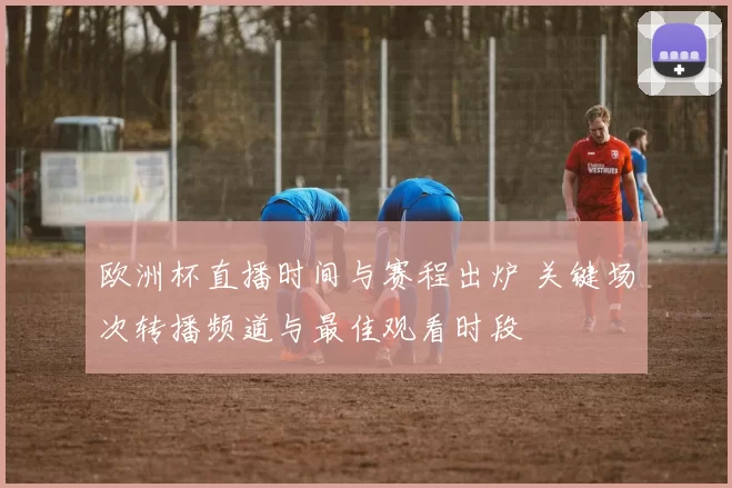 欧洲杯直播时间与赛程出炉 关键场次转播频道与最佳观看时段