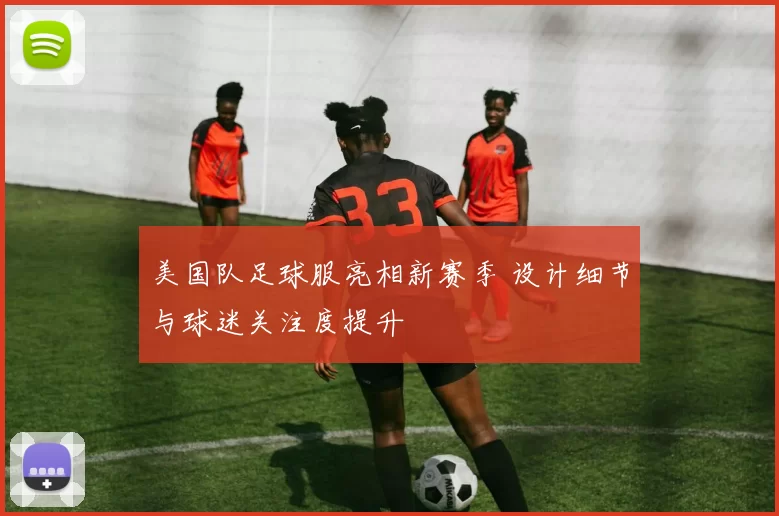美国队足球服亮相新赛季 设计细节与球迷关注度提升