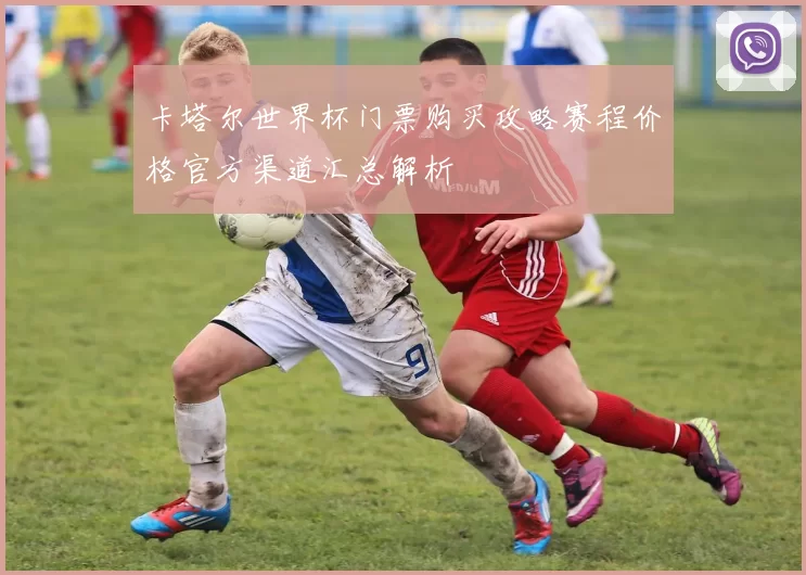 卡塔尔世界杯门票购买攻略赛程价格官方渠道汇总解析
