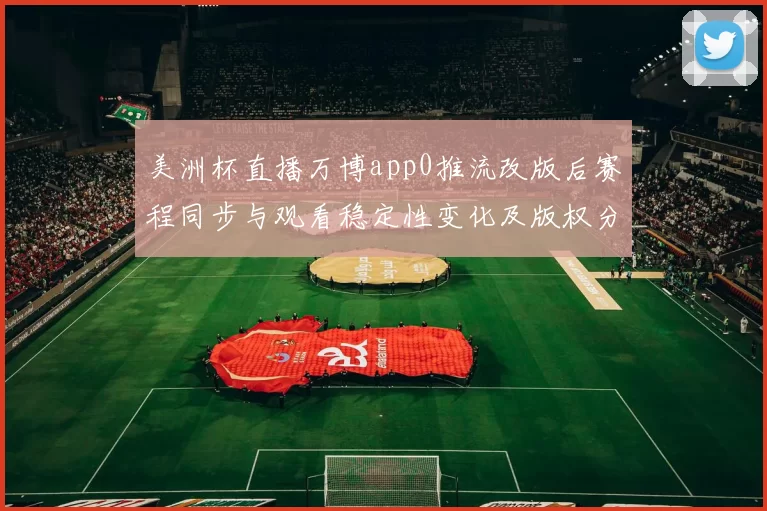 美洲杯直播万博app0推流改版后赛程同步与观看稳定性变化及版权分配影响分析