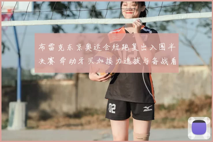 布雷克东京奥运会短跑复出入围半决赛 牵动牙买加接力选拔与备战看点