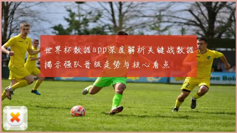 世界杯数据app深度解析关键战数据揭示强队晋级走势与核心看点
