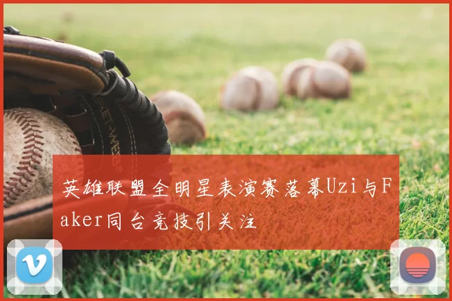 英雄联盟全明星表演赛落幕Uzi与Faker同台竞技引关注