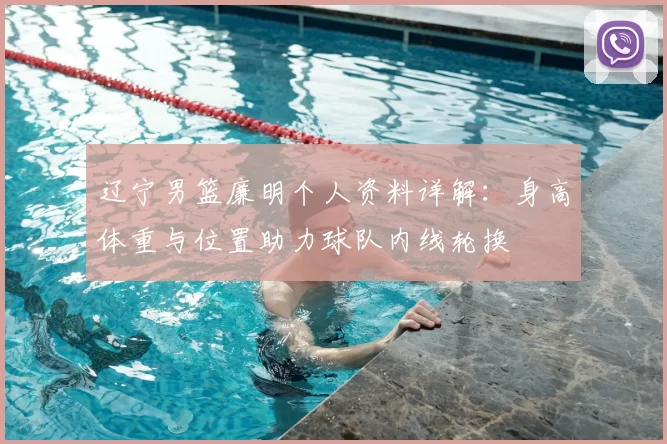 辽宁男篮廉明个人资料详解:身高体重与位置助力球队内线轮换
