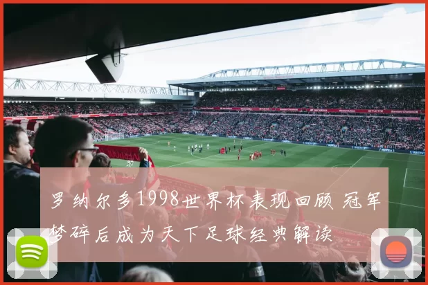 罗纳尔多1998世界杯表现回顾 冠军梦碎后成为天下足球经典解读