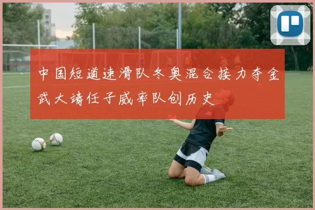 中国短道速滑队冬奥混合接力夺金武大靖任子威率队创历史