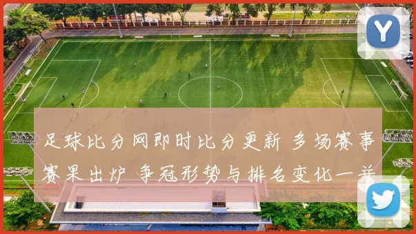 足球比分网即时比分更新 多场赛事赛果出炉 争冠形势与排名变化一并受关注
