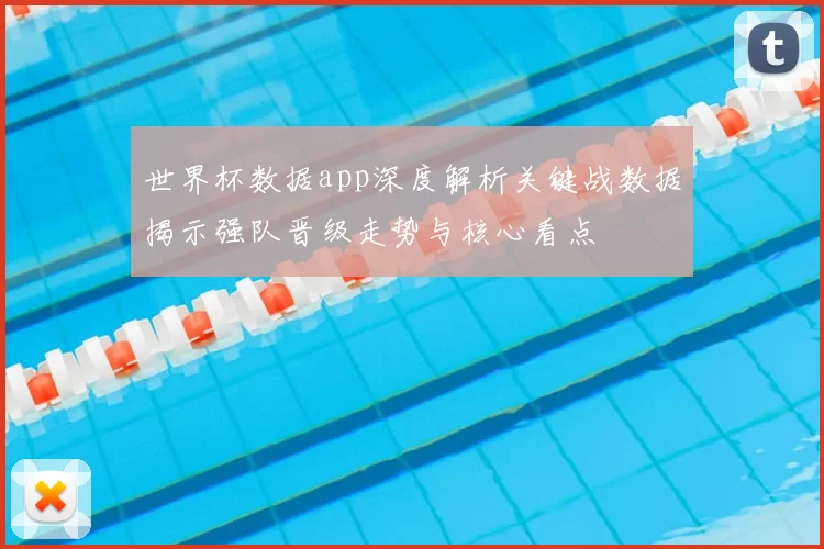 世界杯数据app深度解析关键战数据揭示强队晋级走势与核心看点