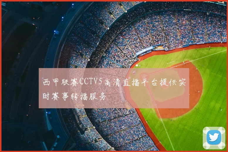 西甲联赛CCTV5高清直播平台提供实时赛事转播服务