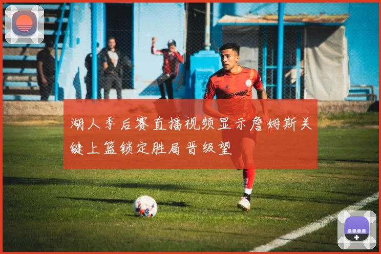 湖人季后赛直播视频显示詹姆斯关键上篮锁定胜局晋级望