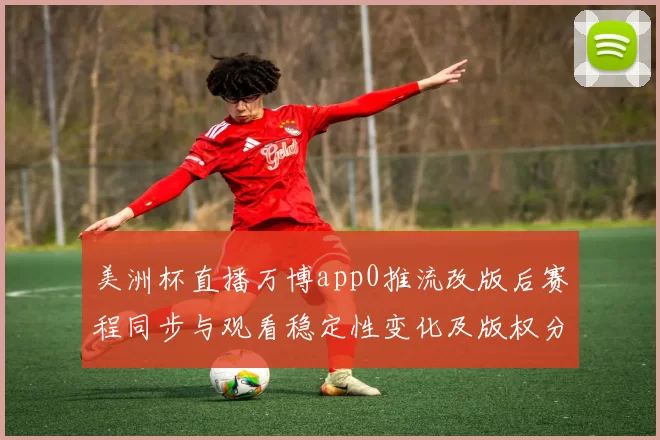 美洲杯直播万博app0推流改版后赛程同步与观看稳定性变化及版权分配影响分析