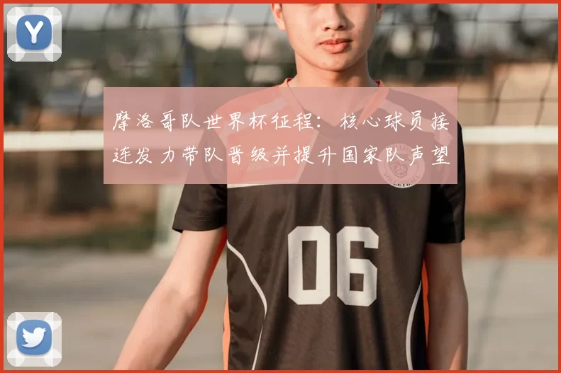 摩洛哥队世界杯征程：核心球员接连发力带队晋级并提升国家队声望