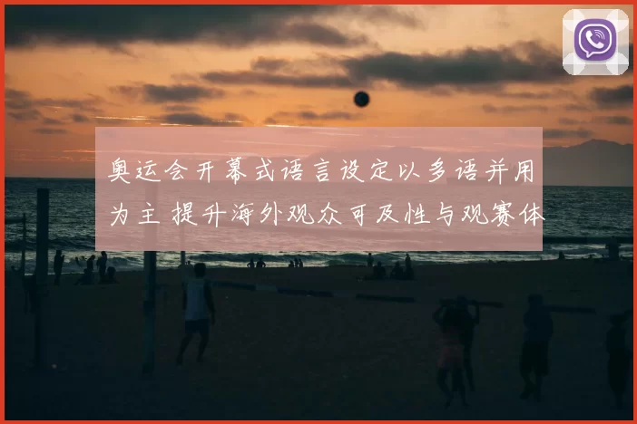 奥运会开幕式语言设定以多语并用为主 提升海外观众可及性与观赛体验