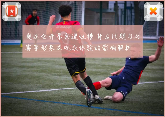 奥运会开幕式遭吐槽 背后问题与对赛事形象及观众体验的影响解析