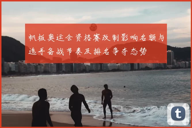 帆板奥运会资格赛改制影响名额与选手备战节奏及排名争夺态势