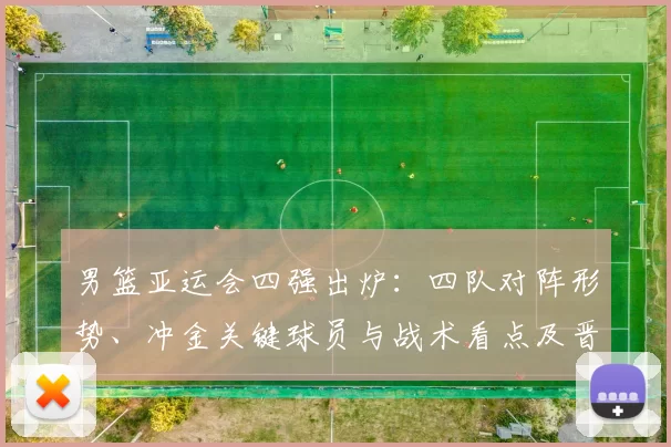 男篮亚运会四强出炉：四队对阵形势、冲金关键球员与战术看点及晋级影响