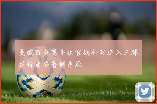 曼城百分赛季收官战补时连入三球逆转南安普顿夺冠