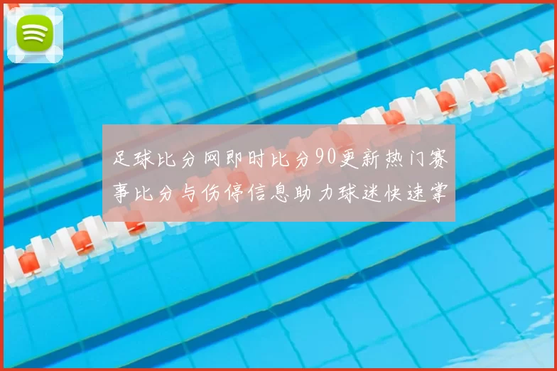 足球比分网即时比分90更新热门赛事比分与伤停信息助力球迷快速掌握赛况