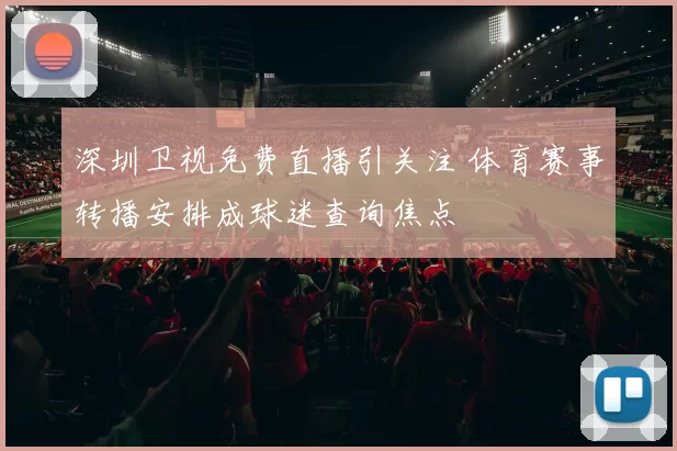 深圳卫视免费直播引关注 体育赛事转播安排成球迷查询焦点