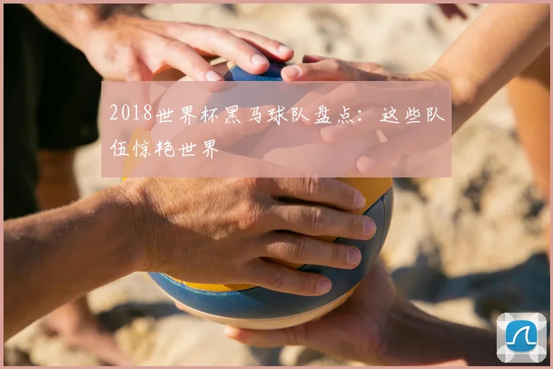2018世界杯黑马球队盘点：这些队伍惊艳世界