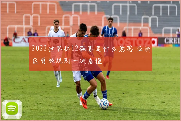 2022世界杯12强赛是什么意思 亚洲区晋级规则一次看懂