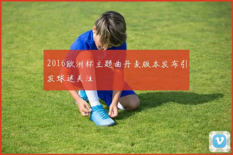 2016欧洲杯主题曲丹麦版本发布引发球迷关注