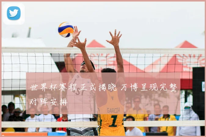 世界杯赛程正式揭晓 万博呈现完整对阵安排