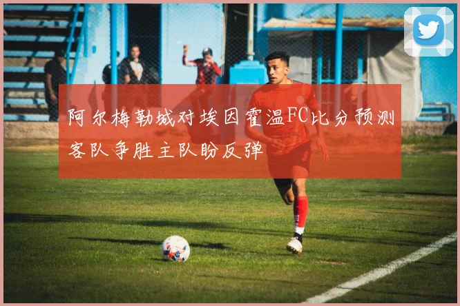 阿尔梅勒城对埃因霍温FC比分预测客队争胜主队盼反弹