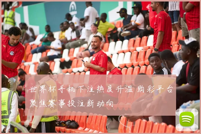 世界杯手机下注热度升温 购彩平台聚焦赛事投注新动向