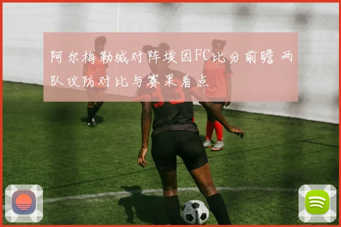 阿尔梅勒城对阵埃因FC比分前瞻 两队攻防对比与赛果看点