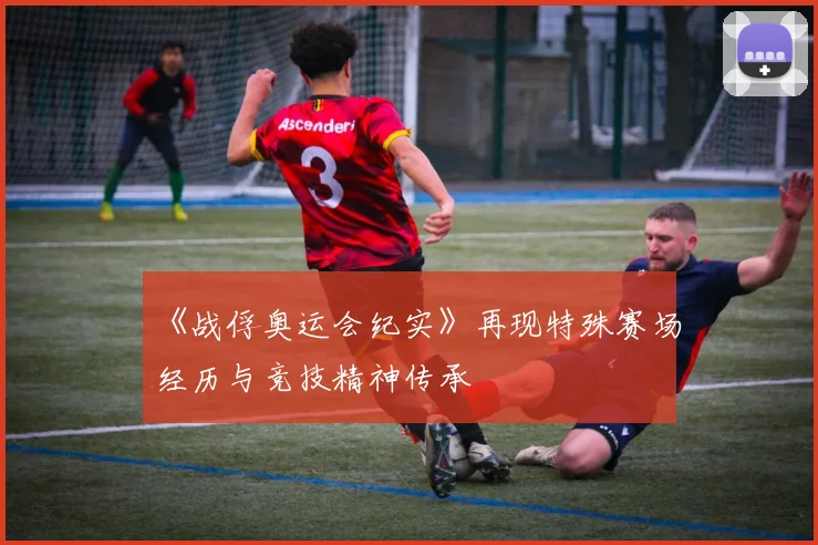 《战俘奥运会纪实》再现特殊赛场经历与竞技精神传承