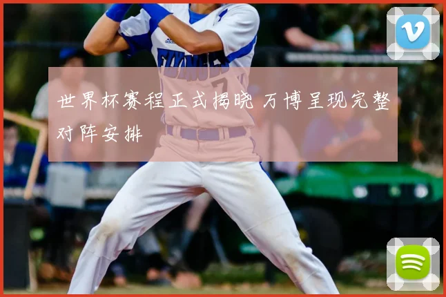 世界杯赛程正式揭晓 万博呈现完整对阵安排