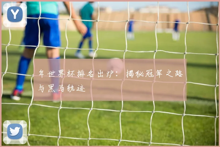 年世界杯排名出炉：揭秘冠军之路与黑马轨迹